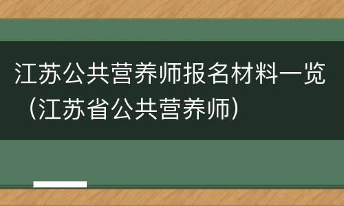 江苏公共营养师报名材料一览（江苏省公共营养师）