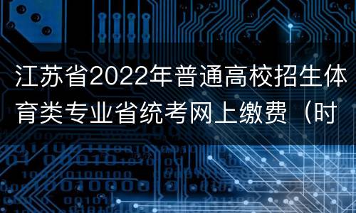 江苏省2022年普通高校招生体育类专业省统考网上缴费（时间+入口）