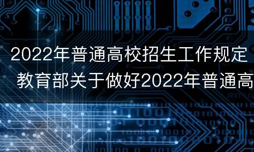 2022年普通高校招生工作规定 教育部关于做好2022年普通高校招生工作的通知
