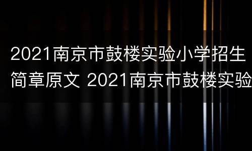 2021南京市鼓楼实验小学招生简章原文 2021南京市鼓楼实验小学招生简章原文