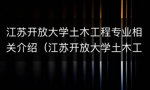 江苏开放大学土木工程专业相关介绍（江苏开放大学土木工程专业相关介绍信）