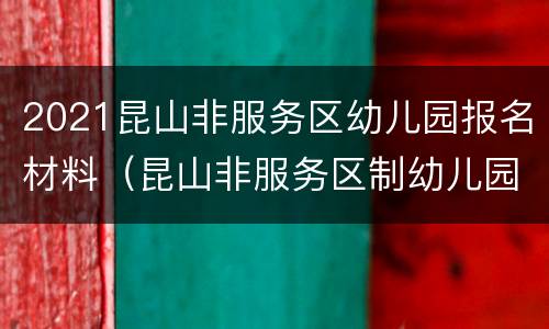 2021昆山非服务区幼儿园报名材料（昆山非服务区制幼儿园）