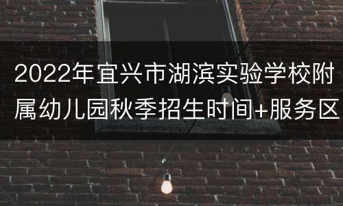 2022年宜兴市湖滨实验学校附属幼儿园秋季招生时间+服务区