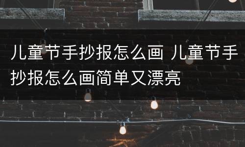 儿童节手抄报怎么画 儿童节手抄报怎么画简单又漂亮