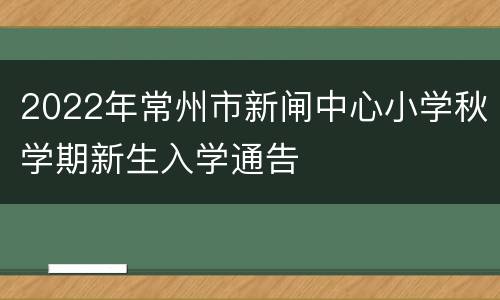 2022年常州市新闸中心小学秋学期新生入学通告