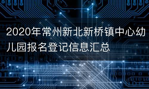2020年常州新北新桥镇中心幼儿园报名登记信息汇总