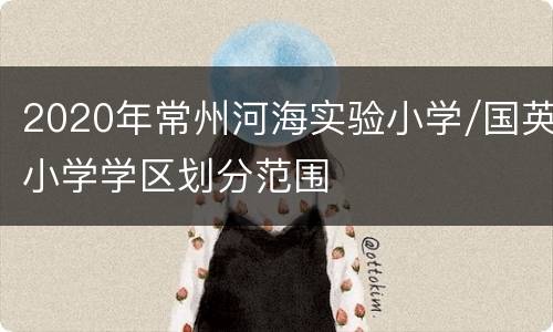 2020年常州河海实验小学/国英小学学区划分范围