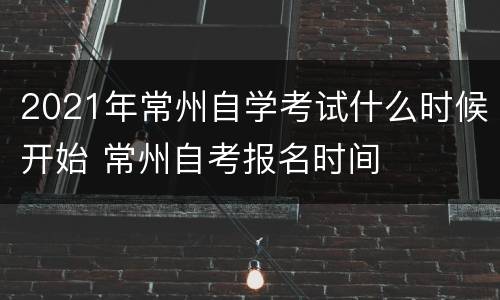 2021年常州自学考试什么时候开始 常州自考报名时间