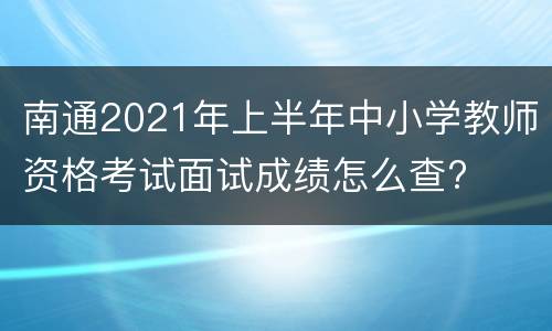 南通2021年上半年中小学教师资格考试面试成绩怎么查?