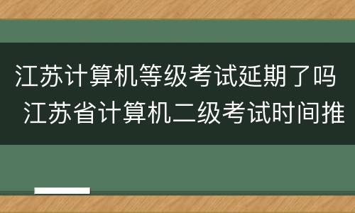 江苏计算机等级考试延期了吗 江苏省计算机二级考试时间推迟了吗