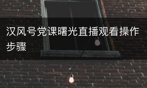 汉风号党课曙光直播观看操作步骤