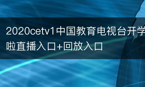 2020cetv1中国教育电视台开学啦直播入口+回放入口