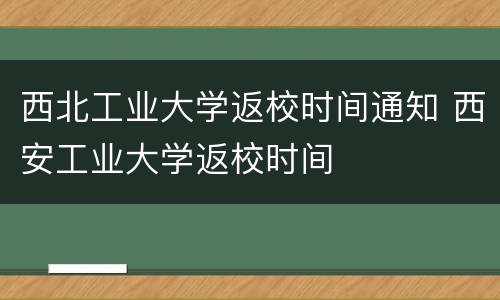 西北工业大学返校时间通知 西安工业大学返校时间