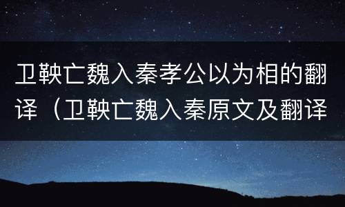 卫鞅亡魏入秦孝公以为相的翻译（卫鞅亡魏入秦原文及翻译）
