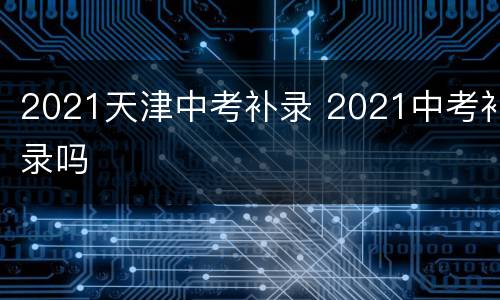 2021天津中考补录 2021中考补录吗