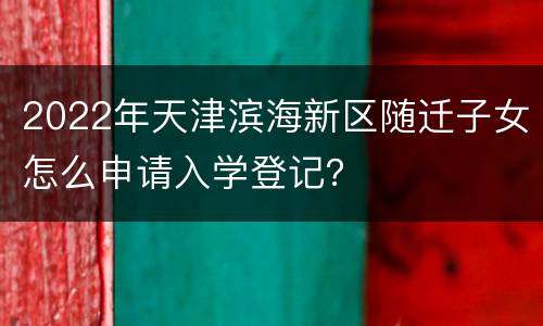 2022年天津滨海新区随迁子女怎么申请入学登记？