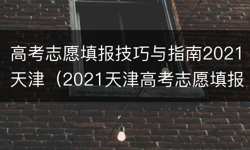 高考志愿填报技巧与指南2021天津（2021天津高考志愿填报流程）