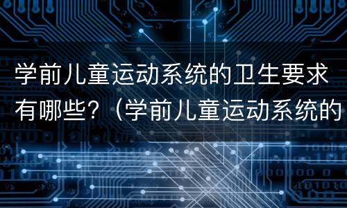 学前儿童运动系统的卫生要求有哪些?（学前儿童运动系统的卫生要求有哪些问题）