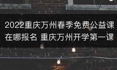 2022重庆万州春季免费公益课在哪报名 重庆万州开学第一课