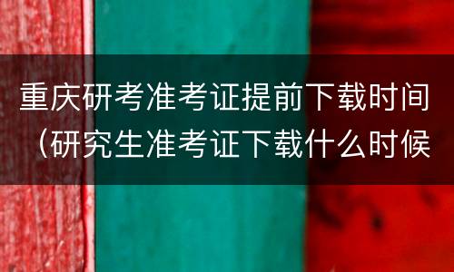 重庆研考准考证提前下载时间（研究生准考证下载什么时候）