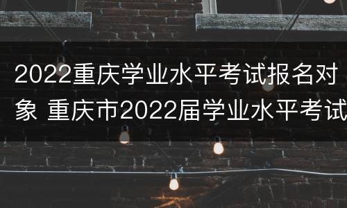 2022重庆学业水平考试报名对象 重庆市2022届学业水平考试