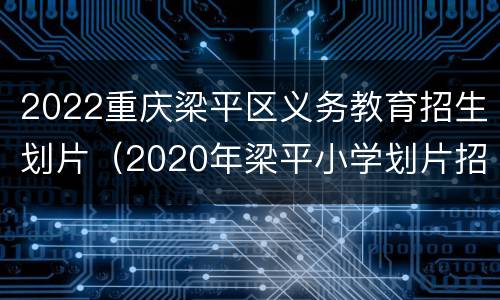 2022重庆梁平区义务教育招生划片（2020年梁平小学划片招生）