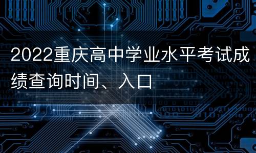 2022重庆高中学业水平考试成绩查询时间、入口