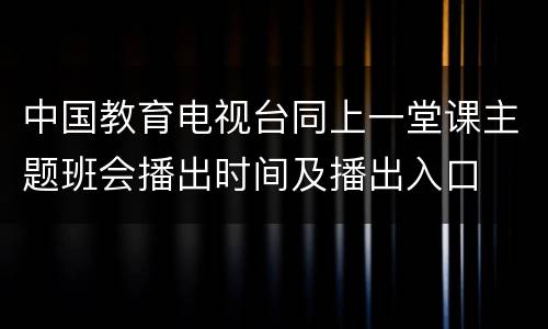 中国教育电视台同上一堂课主题班会播出时间及播出入口