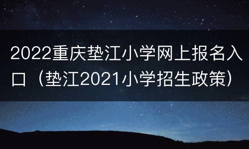 2022重庆垫江小学网上报名入口（垫江2021小学招生政策）