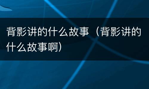 背影讲的什么故事（背影讲的什么故事啊）
