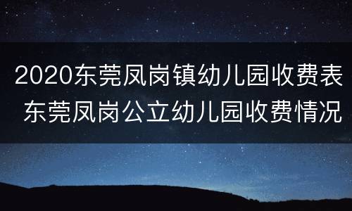 2020东莞凤岗镇幼儿园收费表 东莞凤岗公立幼儿园收费情况
