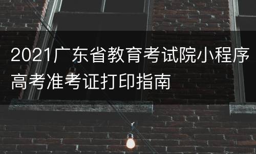2021广东省教育考试院小程序高考准考证打印指南