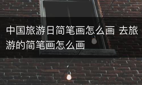 中国旅游日简笔画怎么画 去旅游的简笔画怎么画
