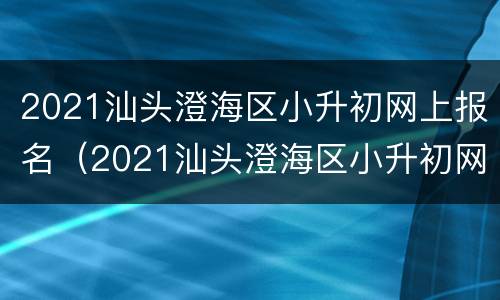 2021汕头澄海区小升初网上报名（2021汕头澄海区小升初网上报名时间）