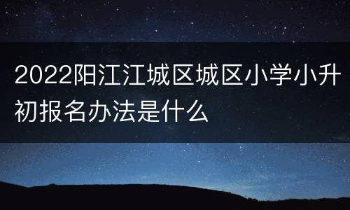 2022阳江江城区城区小学小升初报名办法是什么
