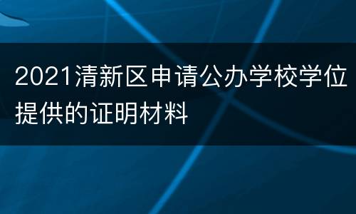 2021清新区申请公办学校学位提供的证明材料
