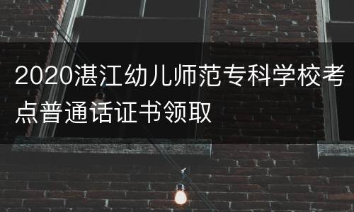 2020湛江幼儿师范专科学校考点普通话证书领取