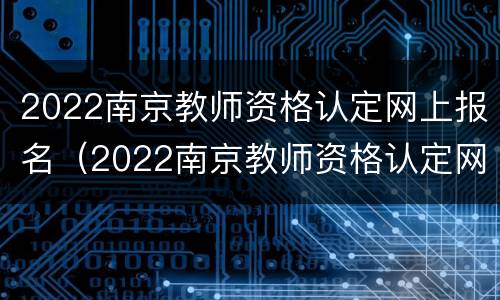 2022南京教师资格认定网上报名（2022南京教师资格认定网上报名官网）
