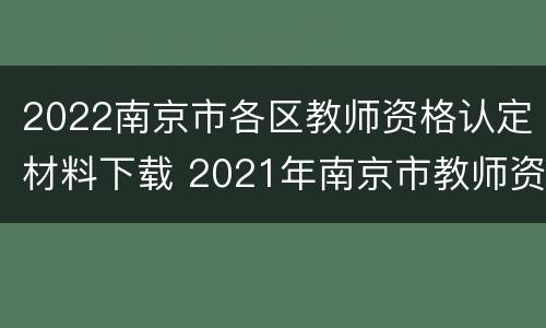 2022南京市各区教师资格认定材料下载 2021年南京市教师资格证认定