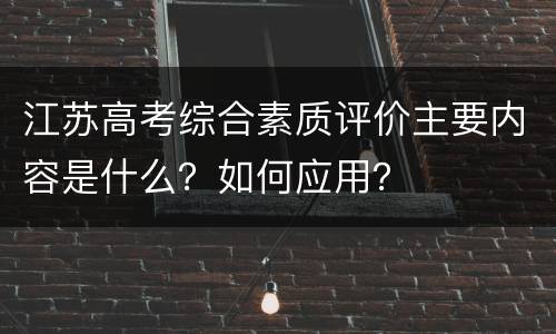江苏高考综合素质评价主要内容是什么？如何应用？