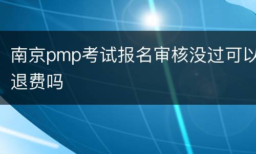南京pmp考试报名审核没过可以退费吗