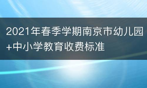 2021年春季学期南京市幼儿园+中小学教育收费标准