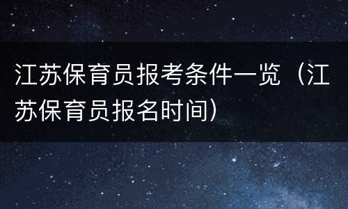 江苏保育员报考条件一览（江苏保育员报名时间）