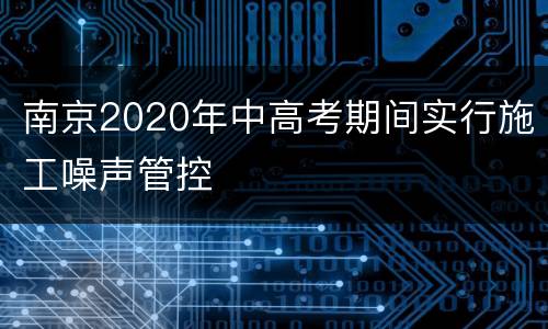 南京2020年中高考期间实行施工噪声管控