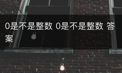 0是不是整数 0是不是整数 答案