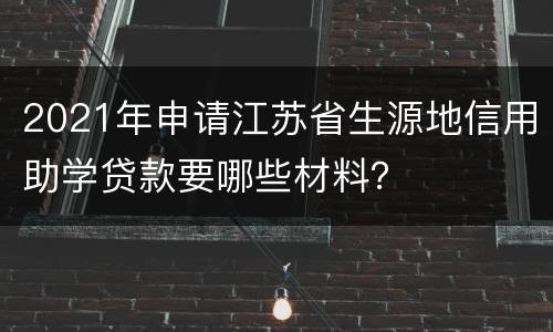 2021年申请江苏省生源地信用助学贷款要哪些材料？