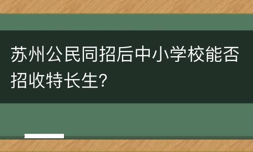 苏州公民同招后中小学校能否招收特长生？