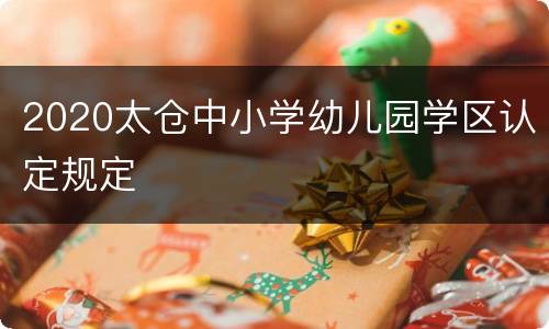 2020太仓中小学幼儿园学区认定规定