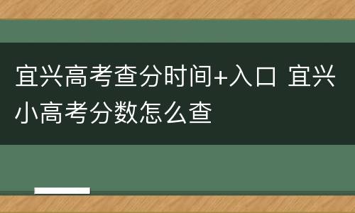 宜兴高考查分时间+入口 宜兴小高考分数怎么查