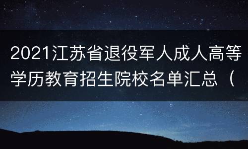 2021江苏省退役军人成人高等学历教育招生院校名单汇总（本科+专科）